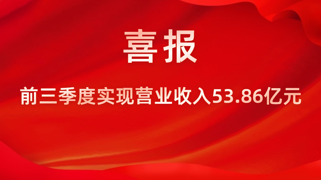 喜報(bào)！公司前三季度實(shí)現(xiàn)營業(yè)收入53.86億元，同比上升42%